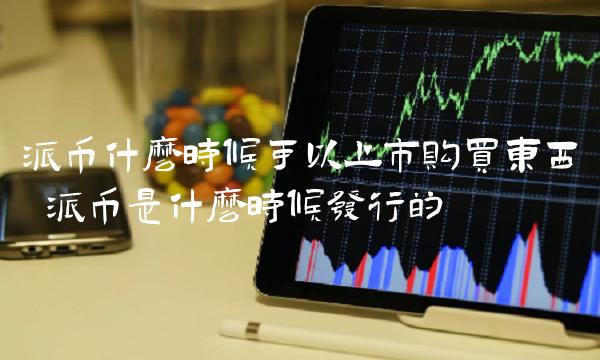 派币什么时候可以上市购买东西 派币是什么时候发行的