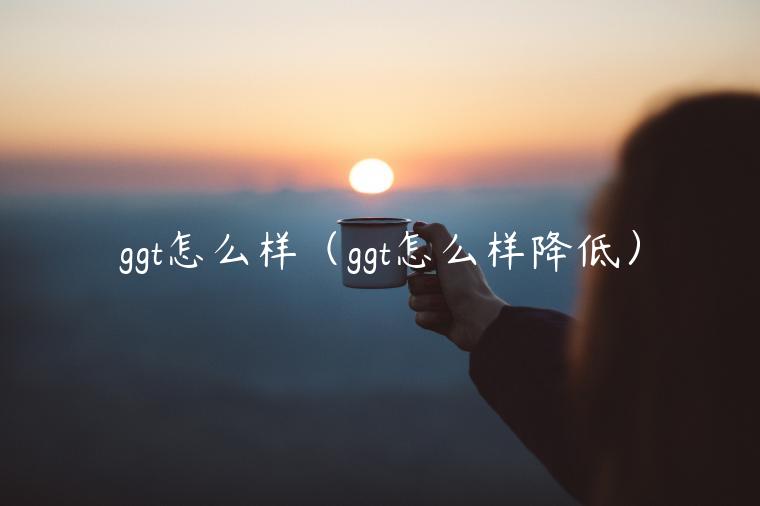 ggt怎么样（ggt怎么样降低）