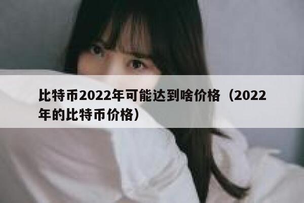 比特币2022年可能达到啥价格(2022年的比特币价格)插图 比特币2022年可能达到啥价格(2022年的比特币价格)