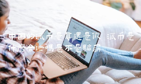 中国的派币是真还是假 派币是什么合法吗是不是骗局
