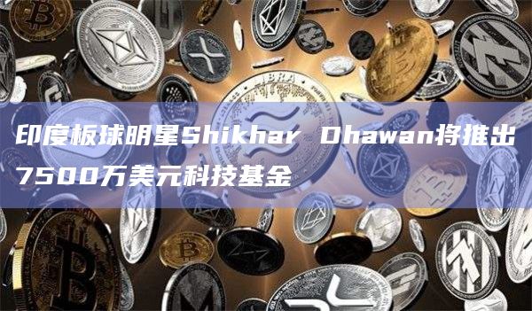印度板球明星Shikhar Dhawan将推出7500万美元科技基金