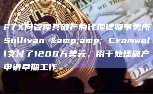 FTX向管理其破产的代理律师事务所Sullivan & Cromwell支付了1200万美元，用于处理破产申请早期工作