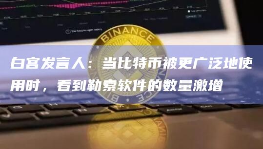 白宫发言人：当比特币被更广泛地使用时，看到勒索软件的数量激增