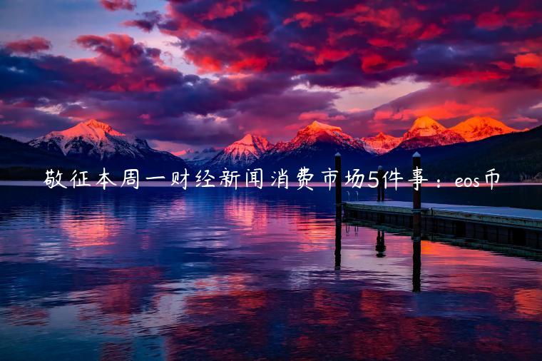 敬征本周一财经新闻消费市场5件事：eos币