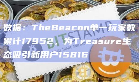 数据：TheBeacon单一玩家数累计17952，为Treasure生态吸引新用户15816