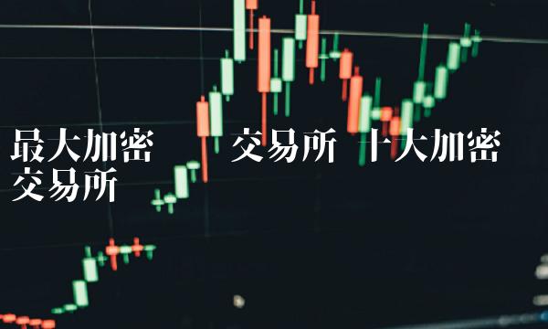 最大加密货币交易所 十大加密货币交易所