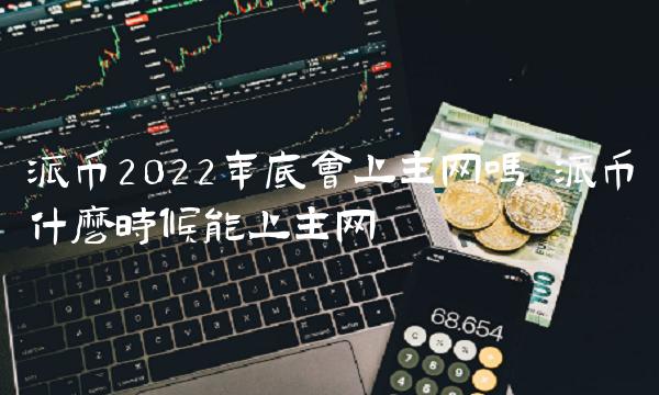 派币2022年底会上主网吗 派币什么时候能上主网