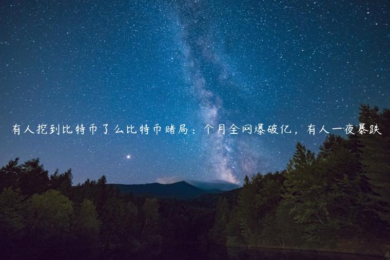 有人挖到比特币了么比特币赌局：个月全网爆破亿，有人一夜暴跌