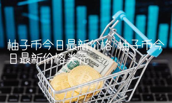 柚子币今日最新价格 柚子币今日最新价格美元