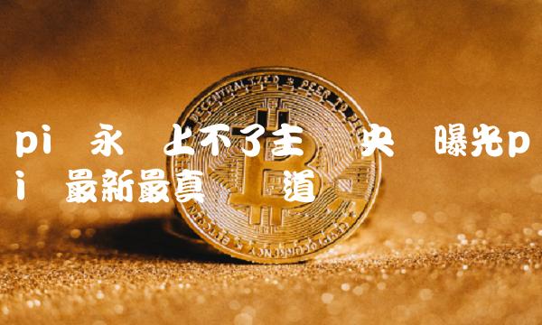 pi币永远上不了主网 央视曝光pi币最新最真实报道