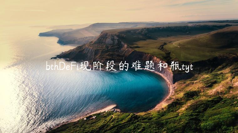 bthDeFi现阶段的难题和瓶tyt
