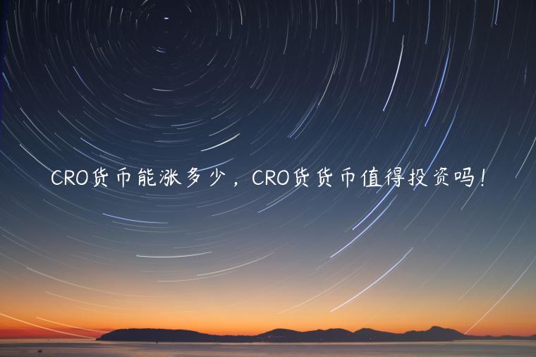 CRO货币能涨多少，CRO货货币值得投资吗！