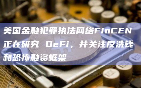 美国金融犯罪执法网络FinCEN 正在研究 DeFi,并关注反洗钱和恐怖融资框架 美国金融犯罪执法网络FinCEN 正在研究 DeFi,并关注反洗钱和恐怖融资框架