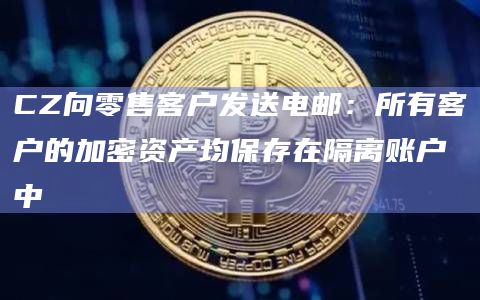 CZ向零售客户发送电邮：所有客户的加密资产均保存在隔离账户中
