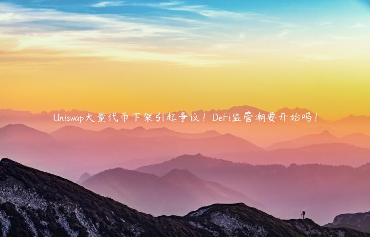 Uniswap大量代币下架引起争议！DeFi监管潮要开始吗！