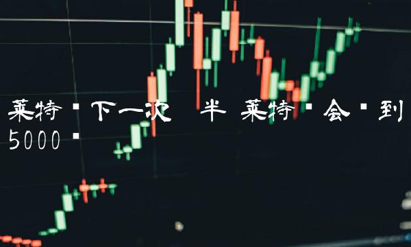 莱特币下一次减半 莱特币会涨到5000吗