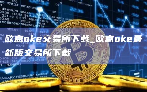 欧意oke交易所下载_欧意oke最新版交易所下载 欧意oke交易所下载_欧意oke最新版交易所下载