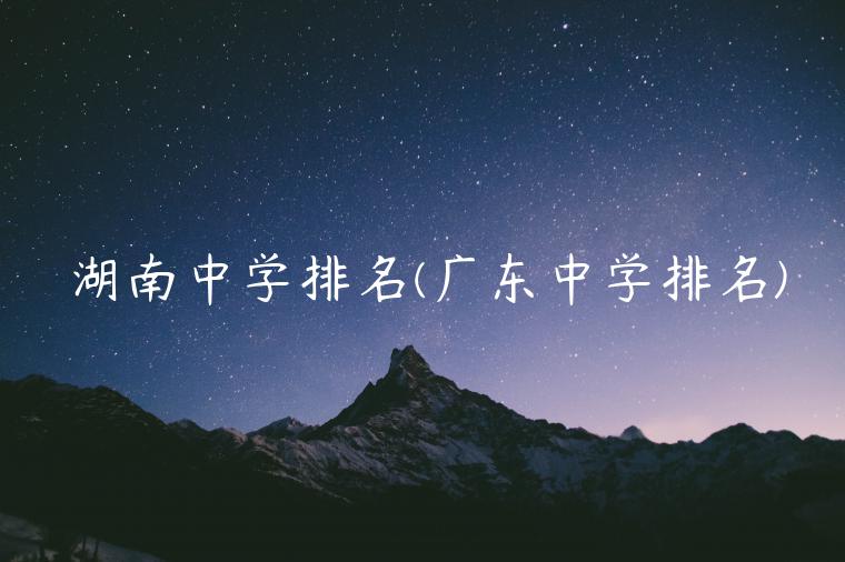 湖南中学排名(广东中学排名)
