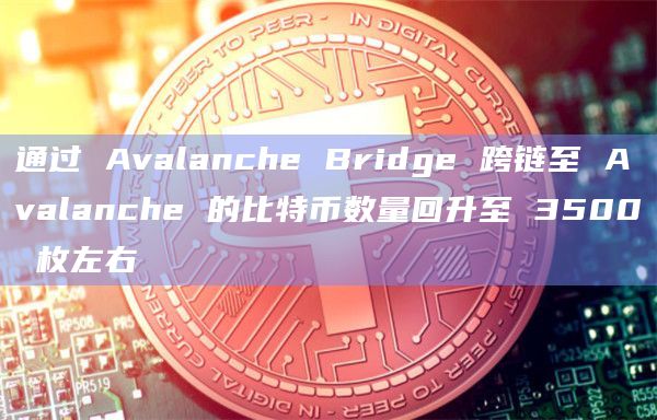 通过 Avalanche Bridge 跨链至 Avalanche 的比特币数量回升至 3500 枚左右 通过 Avalanche Bridge 跨链至 Avalanche 的比特币数量回升至 3500 枚左右