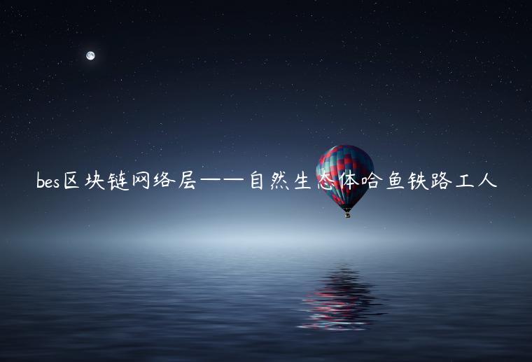 bes区块链网络层——自然生态体哈鱼铁路工人