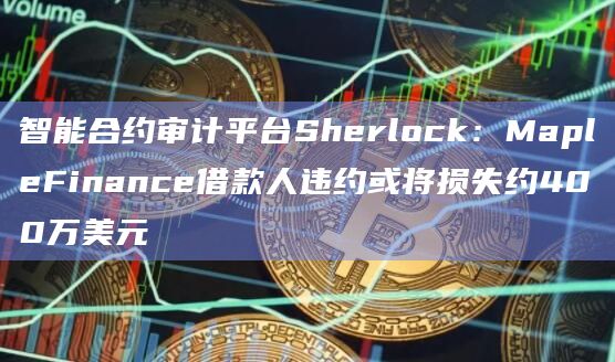 智能合约审计平台Sherlock：MapleFinance借款人违约或将损失约400万美元