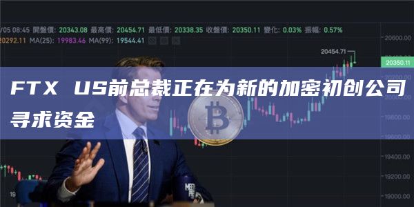 FTX US前总裁正在为新的加密初创公司寻求资金