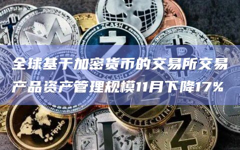全球基于加密货币的交易所交易产品资产管理规模11月下降17%