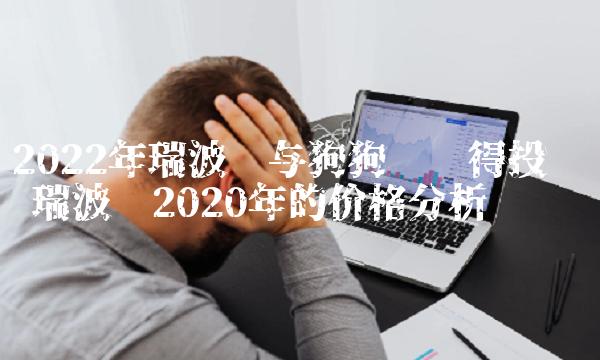 2022年瑞波币与狗狗币值得投资吗 瑞波币2020年的价格分析
