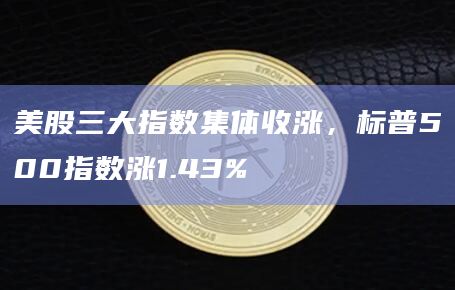 美股三大指数集体收涨，标普500指数涨1.43%