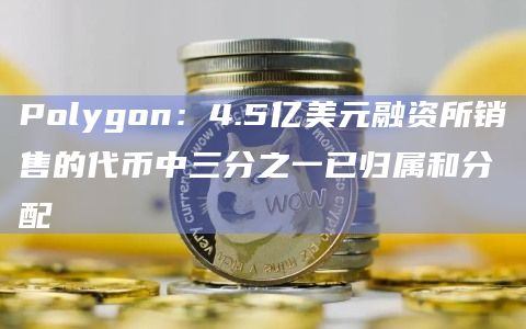 Polygon：4.5亿美元融资所销售的代币中三分之一已归属和分配