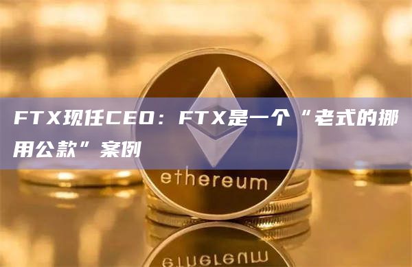 FTX现任CEO：FTX是一个“老式的挪用公款”案例