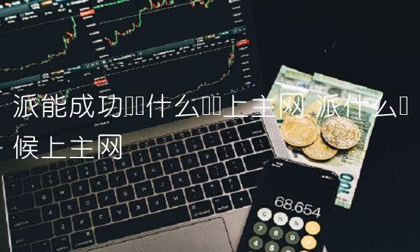 派能成功吗为什么还没上主网 派什么时候上主网