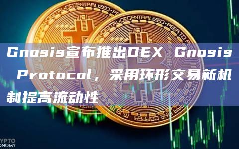 Gnosis宣布推出DEX Gnosis Protocol，采用环形交易新机制提高流动性