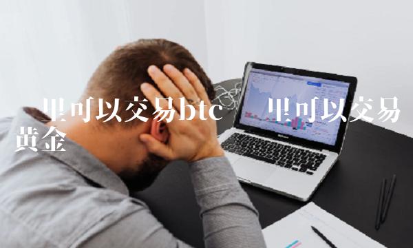 哪里可以交易btc 哪里可以交易黄金