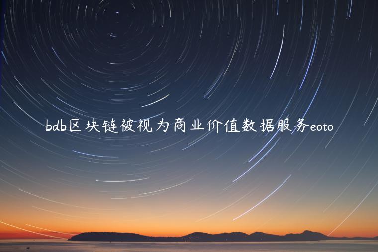 bdb区块链被视为商业价值数据服务eoto插图 bdb区块链被视为商业价值数据服务eoto