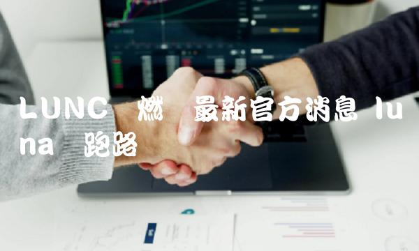 LUNC币燃烧最新官方消息 luna币跑路