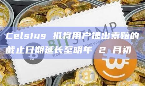 Celsius 拟将用户提出索赔的截止日期延长至明年 2 月初