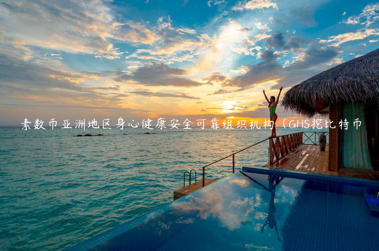 素数币亚洲地区身心健康安全可靠组织机构（GHS挖比特币