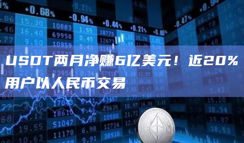 USDT两月净赚6亿美元！近20%用户以人民币交易
