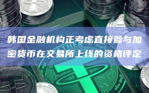 韩国金融机构正考虑直接参与加密货币在交易所上线的资格评定