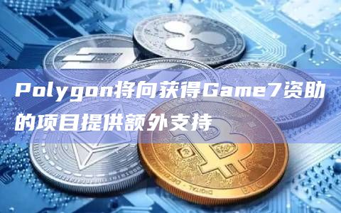 Polygon将向获得Game7资助的项目提供额外支持