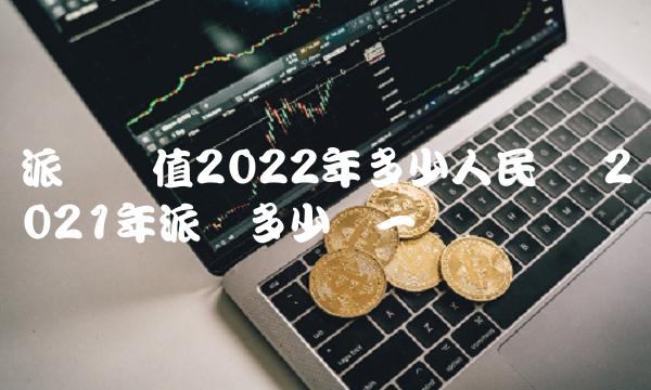 派币价值2022年多少人民币 2021年派币多少钱一个