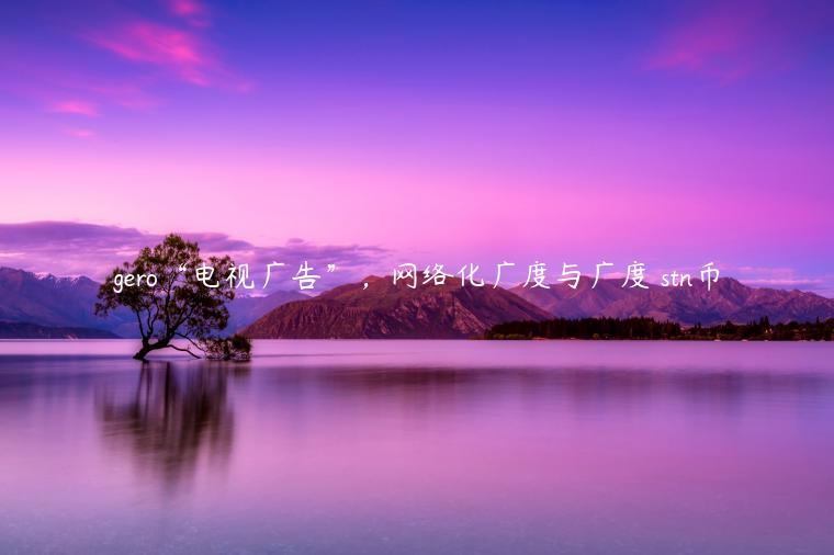 gero“电视广告”，网络化广度与广度 stn币