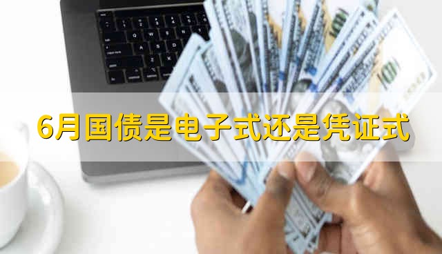 六月份国债是电子式的吗？ 2022年6月发放的国债