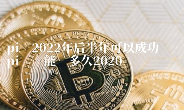 pi币2022年后半年可以成功吗 pi币还能挖多久2020