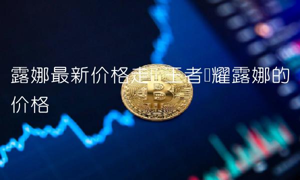 露娜最新价格走势 王者荣耀露娜的价格