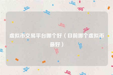 虚拟币交易平台哪个好(目前哪个虚拟币最好)插图 虚拟币交易平台哪个好(目前哪个虚拟币最好)