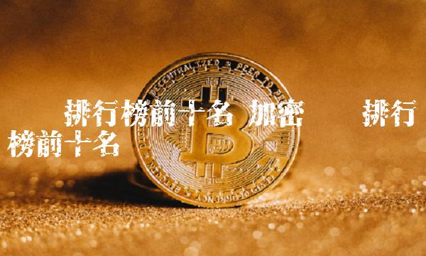 货币排行榜前十名 加密货币排行榜前十名