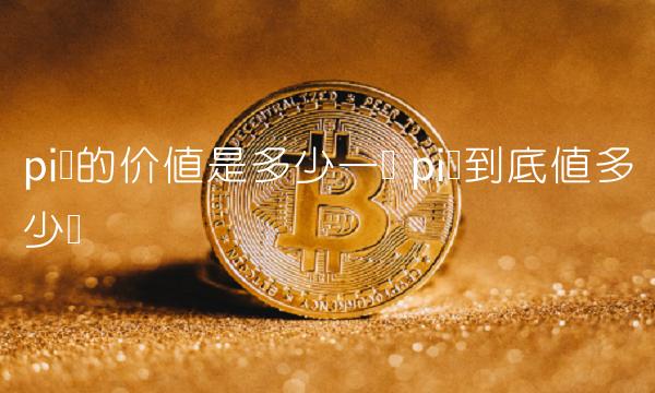 pi币的价值是多少一个 pi币到底值多少钱