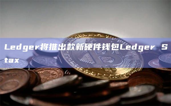 Ledger将推出款新硬件钱包Ledger Stax